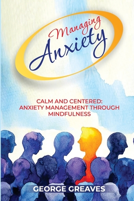 Managing Anxiety: Calm and Centered Anxiety Management Through Mindfulness - Greaves, George