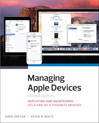 Managing Apple Devices: Deploying and Maintaining iOS 8 and OS X Yosemite Devices - Dreyer, Arek, and White, Kevin M.