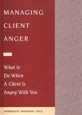 Managing Client Anger: What to Do When a Client Is Angry with You - Matsakis, Aphrodite, Ph.D.