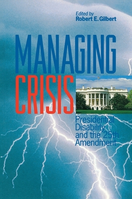 Managing Crisis: Presidential Disability and the Twenty-Fifth Amendment - Gilbert, Robert E (Editor)