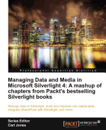 Managing Data and Media in Microsoft Silverlight 4: A mashup of chapters from Packt's bestselling Silverlight books: Manage data in Silverlight, build and maintain rich dashboards, integrate SharePoint with Silverlight, and more