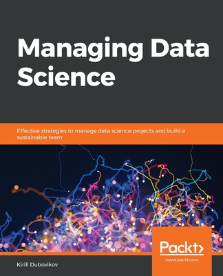 Managing Data Science: Effective strategies to manage data science projects and build a sustainable team - Dubovikov, Kirill