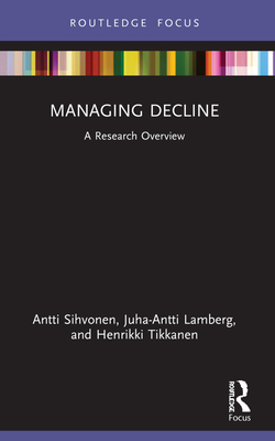 Managing Decline: A Research Overview - Sihvonen, Antti, and Lamberg, Juha-Antti, and Tikkanen, Henrikki