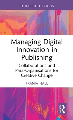 Managing Digital Innovation in Publishing: Collaborations and Para-Organisations for Creative Change - Hall, Frania