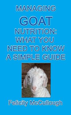 Managing Goat Nutrition What You Need To Know A Simple Guide: Goat Knowledge - McCullough, Felicity