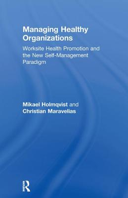 Managing Healthy Organizations: Worksite Health Promotion and the New Self-Management Paradigm - Holmqvist, Mikael, and Maravelias, Christian