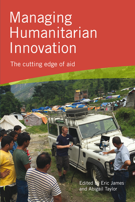 Managing Humanitarian Innovation: The cutting edge of aid - James, Eric (Editor), and Taylor, Abigail (Editor)