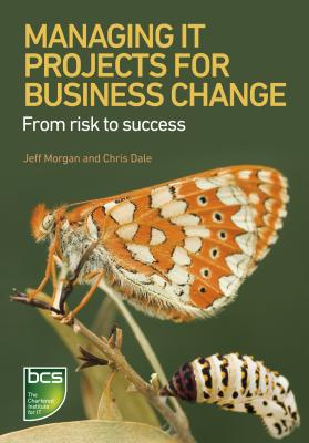 Managing It Projects for Business Change: From Risk to Success - Morgan, Jeff, and Dale, Chris