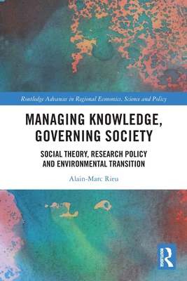 Managing Knowledge, Governing Society: Social Theory, Research Policy and Environmental Transition - Rieu, Alain-Marc