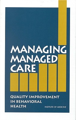 Managing Managed Care: Quality Improvement in Behavioral Health - Institute of Medicine, and Committee on Quality Assurance and Accreditation Guidelines for Managed Behavioral Health Care...