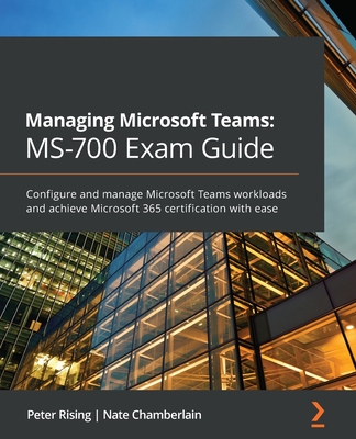 Managing Microsoft Teams: MS-700 Exam Guide: Configure and manage Microsoft Teams workloads and achieve Microsoft 365 certification with ease - Rising, Peter, and Chamberlain, Nate