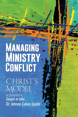 Managing Ministry Conflict: Christ's Model as Presented in the Gospel of John - Smith, Johnny Calvin