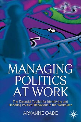 Managing Politics at Work: The Essential Toolkit for Identifying and Handling Political Behaviour in the Workplace - Oade, Aryanne