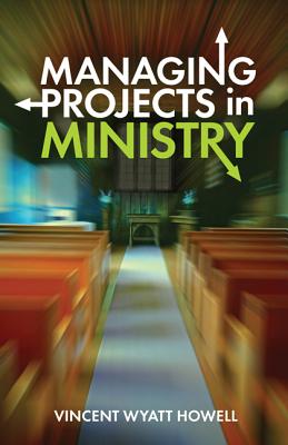 Managing Projects in Ministry - Howell, Vincent Wyatt, Jr.