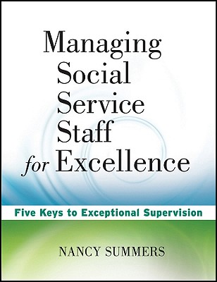 Managing Social Service Staff for Excellence: Five Keys to Exceptional Supervision - Summers, Nancy