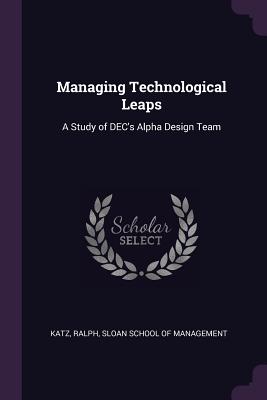 Managing Technological Leaps: A Study of DEC's Alpha Design Team - Katz, Ralph, and Sloan School of Management (Creator)