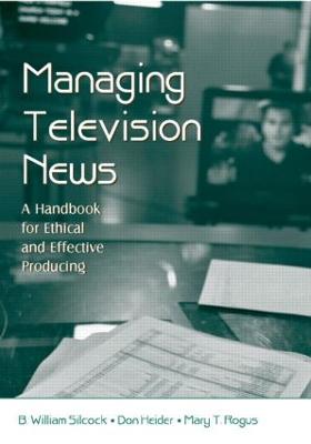 Managing Television News: A Handbook for Ethical and Effective Producing - Silcock, B William, and Heider, Don, and Rogus, Mary T