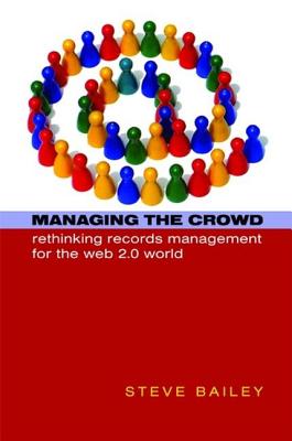 Managing the Crowd: Rethinking Records Management for the Web 2.0 World - Bailey, Steve, and Jisc Infonet