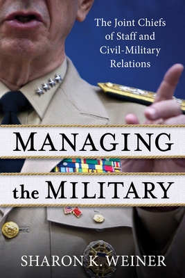 Managing the Military: The Joint Chiefs of Staff and Civil-Military Relations - Weiner, Sharon K