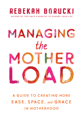 Managing the Motherload: A Guide to Creating More Ease, Space, and Grace in Motherhood - Borucki, Rebekah