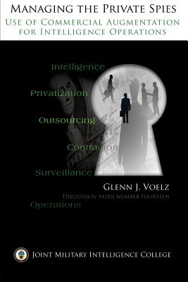 Managing the Private Spies: The Use of Commercial Augmentation for Intelligence Operations - Voelz, Glenn James