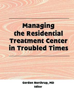 Managing the Residential Treatment Center in Troubled Times - Northrup, Gordon