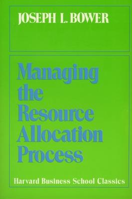 Managing the Resource Allocation Process: A Guide to Greater Profits in Highly Contested Markets - Bower, Joseph L, and Bower, Jospeh L
