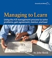 Managing to Learn: Using the A3 Management Process to Solve Problems, Gain Agreement, Mentor, and Lead - Shook, John