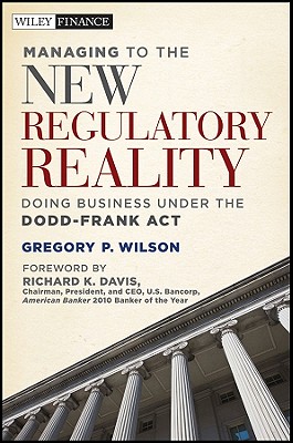 Managing to the New Regulatory Reality: Doing Business Under the Dodd-Frank Act - Wilson, Gregory P., and Davis, Richard K. (Foreword by)