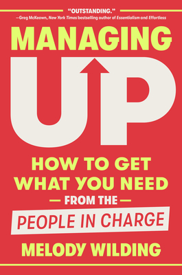 Managing Up: How to Get What You Need from the People in Charge - Wilding, Melody