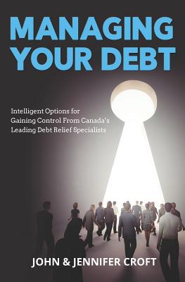 Managing Your Debt: Intelligent Options for Gaining Control From Canada's Leading Debt Relief Specialists - Croft, Jennifer, and Croft, John