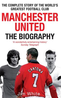 Manchester United: The Biography: The Complete Story of the World's Greatest Football Club - White, Jim