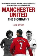 Manchester United: The Biography: The Complete Story of the World's Greatest Football Club