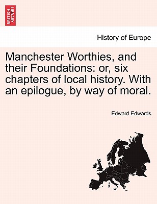 Manchester Worthies, and Their Foundations: Or, Six Chapters of Local History. with an Epilogue, by Way of Moral. - Edwards, Edward