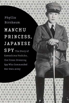 Manchu Princess, Japanese Spy: The Story of Kawashima Yoshiko, the Cross-Dressing Spy Who Commanded Her Own Army - Birnbaum, Phyllis, Professor