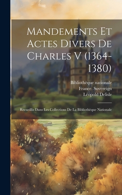 Mandements et actes divers de Charles V (1364-1380): Recueillis dans les collections de la Bibliothque nationale - France Sovereign (1364-1380 Charle (Creator), and Bibliothque Nationale (France) (Creator), and DeLisle, Lopold 1826-1910