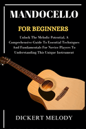 Mandocello for Beginners: Unlock The Melodic Potential, A Comprehensive Guide To Essential Techniques And Fundamentals For Novice Players To Understanding This Unique Instrument