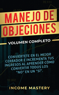 Manejo de Objeciones: Convirtete en el Mejor Cerrador e Incrementa Tus Ingresos al Aprender Cmo Convertir Todos Los "No" en un "S" Volumen Completo