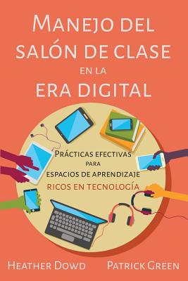 Manejo del Salon de Clases En La Era Digital: Practicas Efectivas Para Espacios de Aprendizaje Ricos En Tecnologia - Heather, Dowd, and Patrick, Green