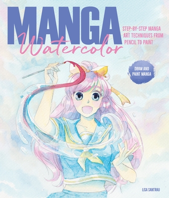 Manga Watercolor: Step-By-Step Manga Art Techniques from Pencil to Paint - Santrau, Lisa