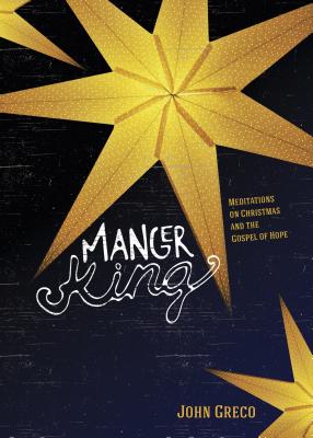 Manger King: Meditations on Christmas and the Gospel of Hope - Greco, John, MDIV