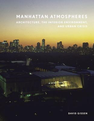 Manhattan Atmospheres: Architecture, the Interior Environment, and Urban Crisis - Gissen, David