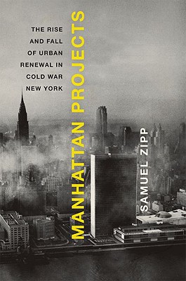 Manhattan Projects: The Rise and Fall of Urban Renewal in Cold War New York - Zipp, Samuel