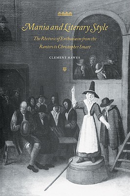 Mania and Literary Style: The Rhetoric of Enthusiasm from the Ranters to Christopher Smart - Hawes, Clement