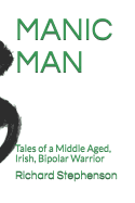 Manic Man: Tales of a Middle Aged, Irish, Bipolar Warrior