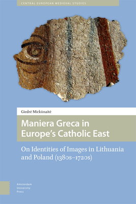 Maniera Greca in Europe's Catholic East: On Identities of Images in Lithuania and Poland (1380s-1720s) - Mickunaite, Giedre