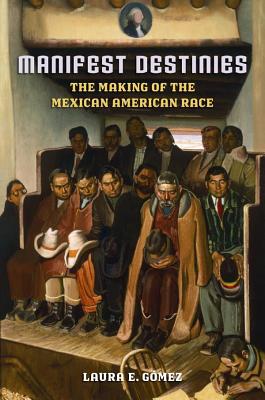 Manifest Destinies: The Making of the Mexican American Race - Gmez, Laura E