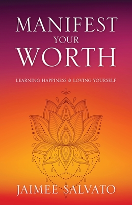 Manifest Your Worth: Learning Happiness & Loving Yourself - Salvato, Jaimee