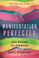 Manifestation Perfected: Six Steps to Embody Your Soul Purpose