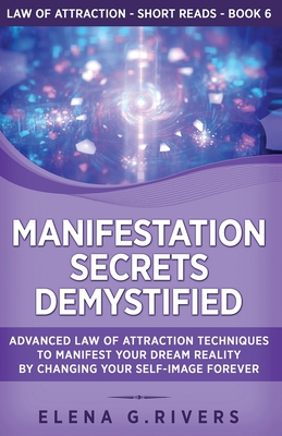 Manifestation Secrets Demystified: Advanced Law of Attraction Techniques to Manifest Your Dream Reality by Changing Your Self-Image Forever - Rivers, Elena G